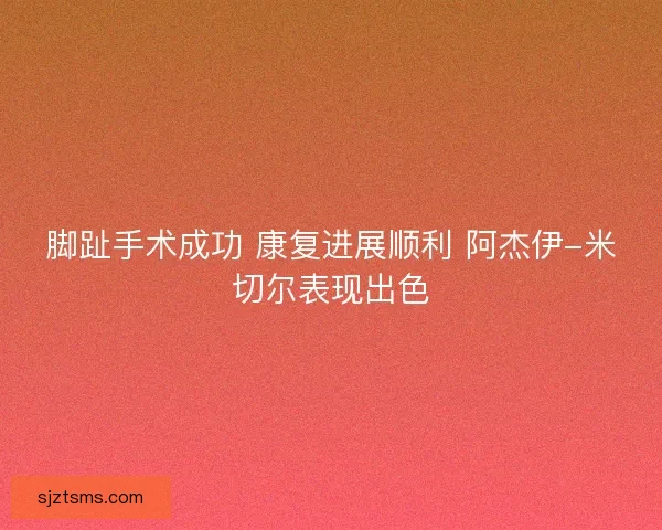 脚趾手术成功 康复进展顺利 阿杰伊-米切尔表现出色