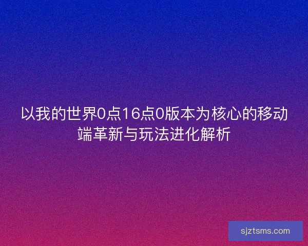 以我的世界0点16点0版本为核心的移动端革新与玩法进化解析