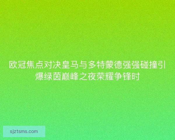 欧冠焦点对决皇马与多特蒙德强强碰撞引爆绿茵巅峰之夜荣耀争锋时