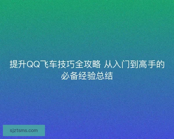 提升QQ飞车技巧全攻略 从入门到高手的必备经验总结