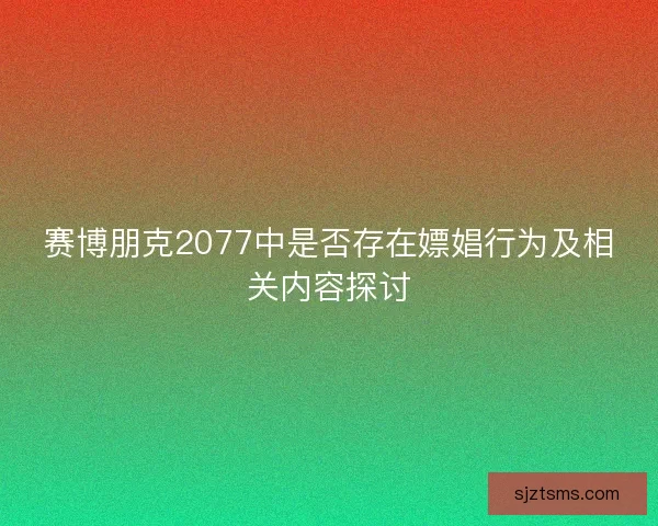 赛博朋克2077中是否存在嫖娼行为及相关内容探讨