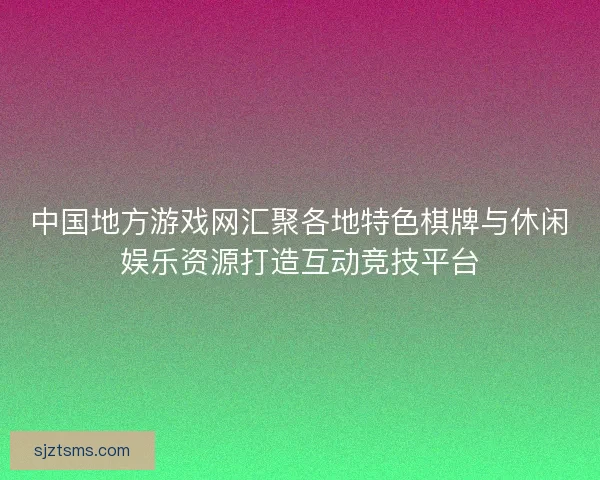 中国地方游戏网汇聚各地特色棋牌与休闲娱乐资源打造互动竞技平台