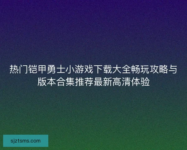 热门铠甲勇士小游戏下载大全畅玩攻略与版本合集推荐最新高清体验