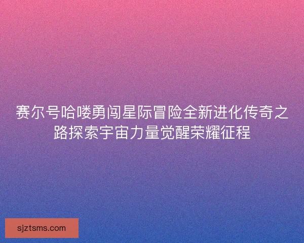 赛尔号哈喽勇闯星际冒险全新进化传奇之路探索宇宙力量觉醒荣耀征程