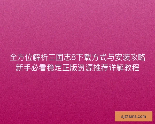 全方位解析三国志8下载方式与安装攻略新手必看稳定正版资源推荐详解教程