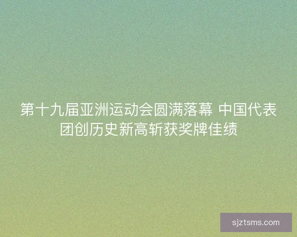 第十九届亚洲运动会圆满落幕 中国代表团创历史新高斩获奖牌佳绩