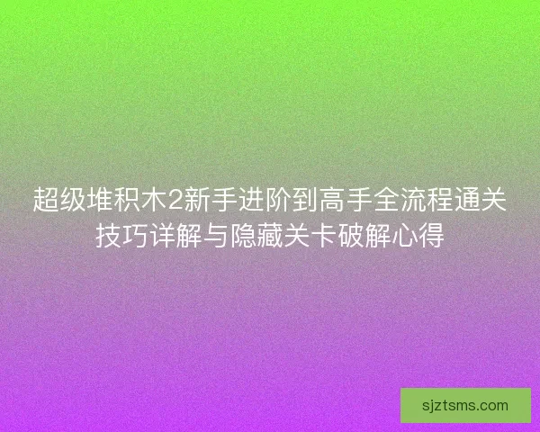超级堆积木2新手进阶到高手全流程通关技巧详解与隐藏关卡破解心得