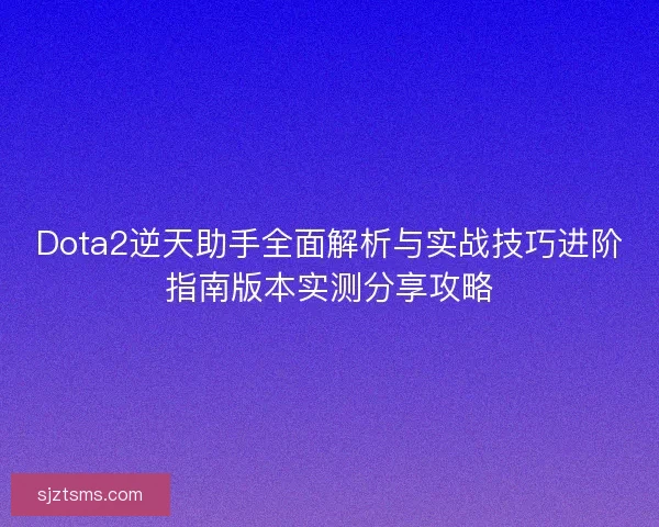Dota2逆天助手全面解析与实战技巧进阶指南版本实测分享攻略