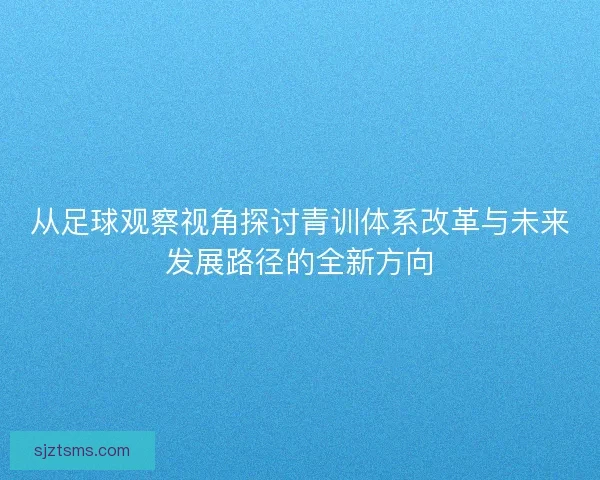 从足球观察视角探讨青训体系改革与未来发展路径的全新方向