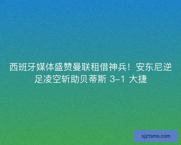 西班牙媒体盛赞曼联租借神兵！安东尼逆足凌空斩助贝蒂斯 3-1 大捷