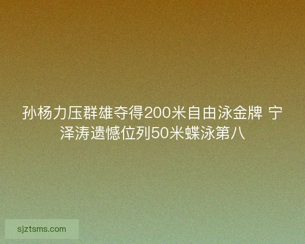 孙杨力压群雄夺得200米自由泳金牌 宁泽涛遗憾位列50米蝶泳第八