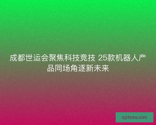 成都世运会聚焦科技竞技 25款机器人产品同场角逐新未来