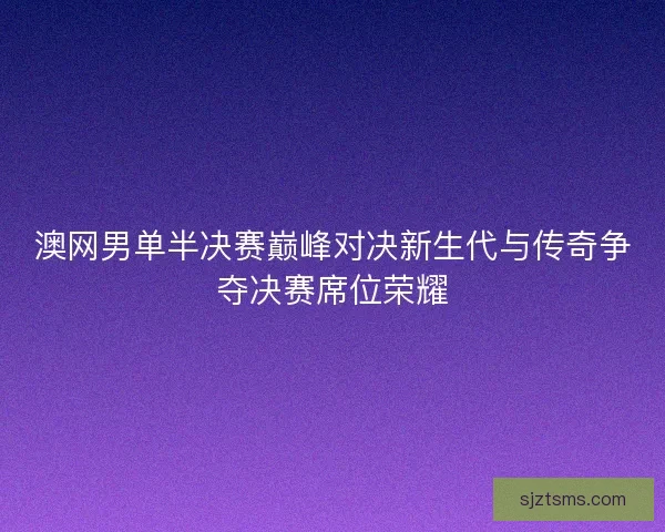 澳网男单半决赛巅峰对决新生代与传奇争夺决赛席位荣耀