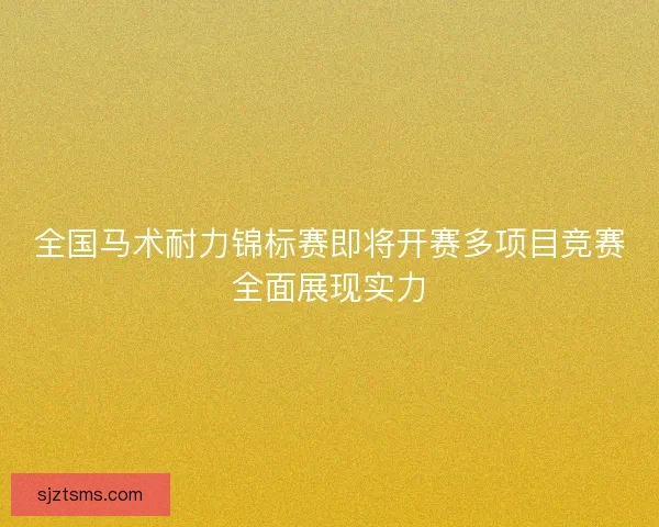 全国马术耐力锦标赛即将开赛多项目竞赛全面展现实力