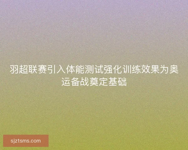 羽超联赛引入体能测试强化训练效果为奥运备战奠定基础