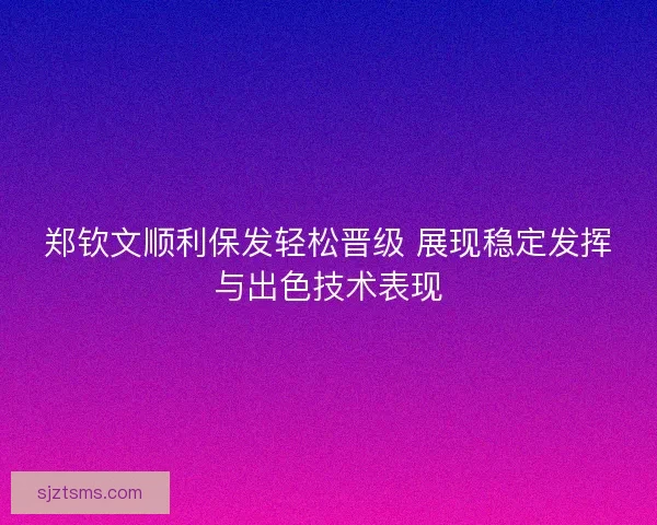郑钦文顺利保发轻松晋级 展现稳定发挥与出色技术表现