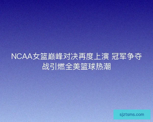NCAA女篮巅峰对决再度上演 冠军争夺战引燃全美篮球热潮