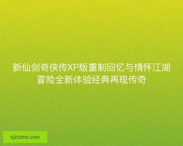 新仙剑奇侠传XP版重制回忆与情怀江湖冒险全新体验经典再现传奇