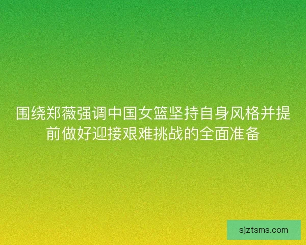 围绕郑薇强调中国女篮坚持自身风格并提前做好迎接艰难挑战的全面准备