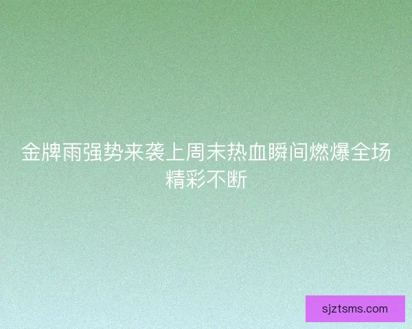 金牌雨强势来袭上周末热血瞬间燃爆全场精彩不断