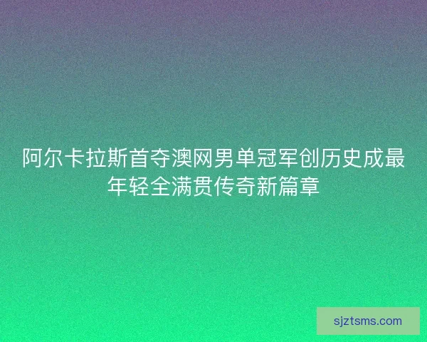 阿尔卡拉斯首夺澳网男单冠军创历史成最年轻全满贯传奇新篇章