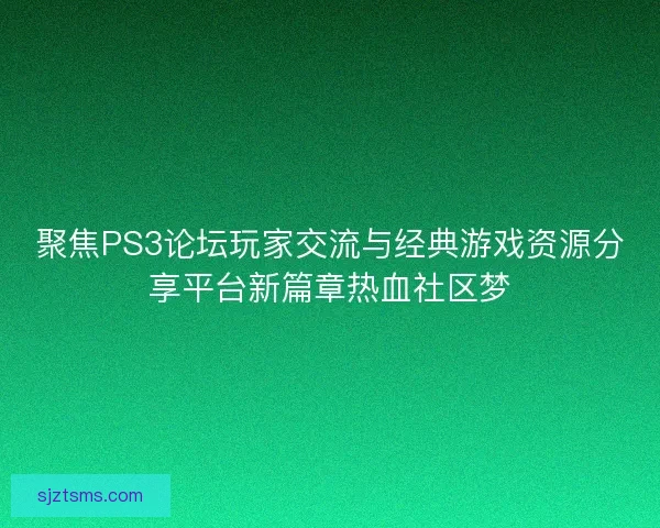 聚焦PS3论坛玩家交流与经典游戏资源分享平台新篇章热血社区梦