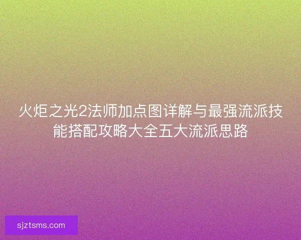 火炬之光2法师加点图详解与最强流派技能搭配攻略大全五大流派思路