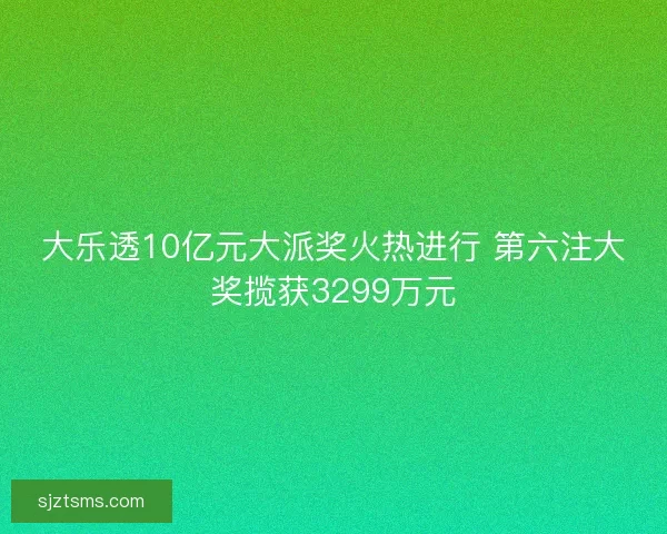 大乐透10亿元大派奖火热进行 第六注大奖揽获3299万元