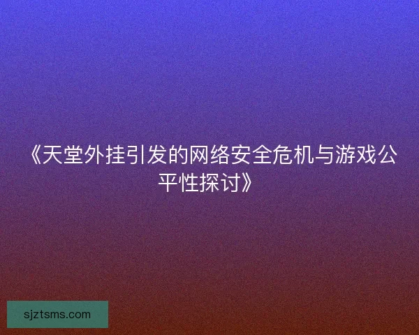 《天堂外挂引发的网络安全危机与游戏公平性探讨》
