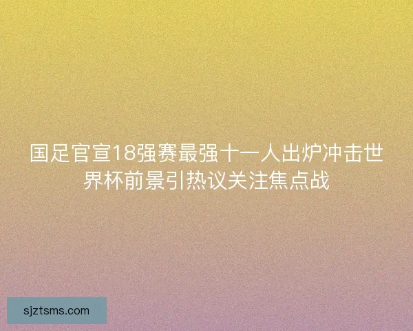 国足官宣18强赛最强十一人出炉冲击世界杯前景引热议关注焦点战