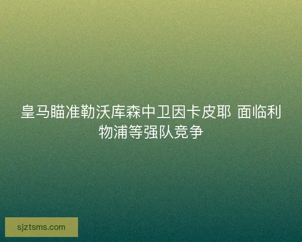皇马瞄准勒沃库森中卫因卡皮耶 面临利物浦等强队竞争